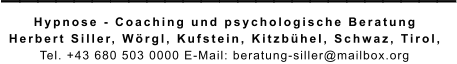 _________________________ Hypnose - Coaching und psychologische Beratung  Herbert Siller, Wörgl, Kufstein, Kitzbühel, Schwaz, Tirol,  Tel. +43 680 503 0000 E-Mail: beratung-siller@mailbox.org